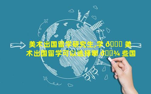 美术出国留学研究生,学 🐎 美术出国留学可以选择哪 🌾 些国家